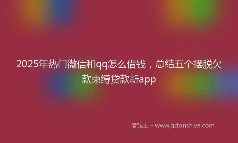 2025年热门微信和qq怎么借钱，总结五个摆脱欠款束缚贷款新app