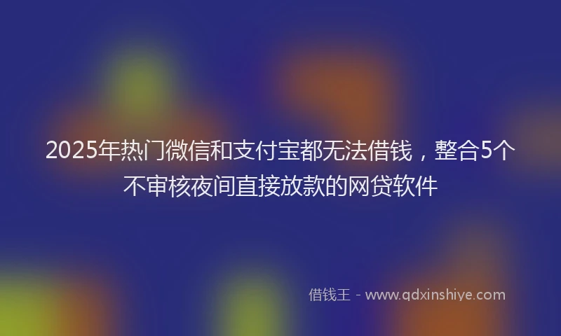 2025年热门微信和支付宝都无法借钱，整合5个不审核夜间直接放款的网贷软件