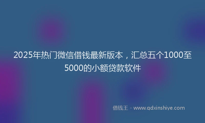 2025年热门微信借钱最新版本，汇总五个1000至5000的小额贷款软件