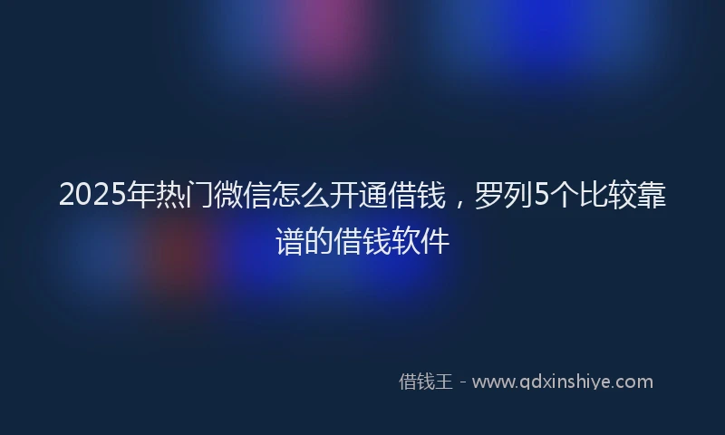 2025年热门微信怎么开通借钱，罗列5个比较靠谱的借钱软件