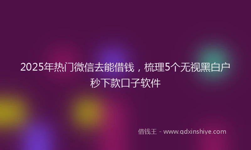 2025年热门微信去能借钱，梳理5个无视黑白户秒下款口子软件