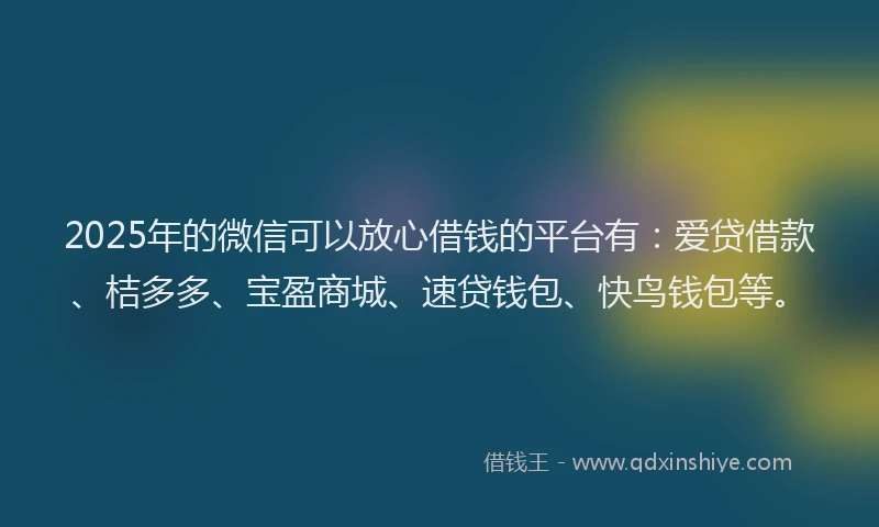 2025年的微信可以放心借钱的平台有：爱贷借款、桔多多、宝盈商城、速贷钱包、快鸟钱包等。