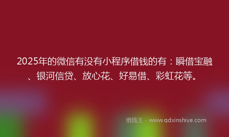 2025年的微信有没有小程序借钱的有：瞬借宝融、银河信贷、放心花、好易借、彩虹花等。