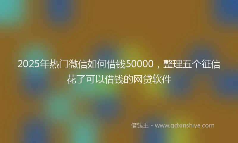 2025年热门微信如何借钱50000，整理五个征信花了可以借钱的网贷软件