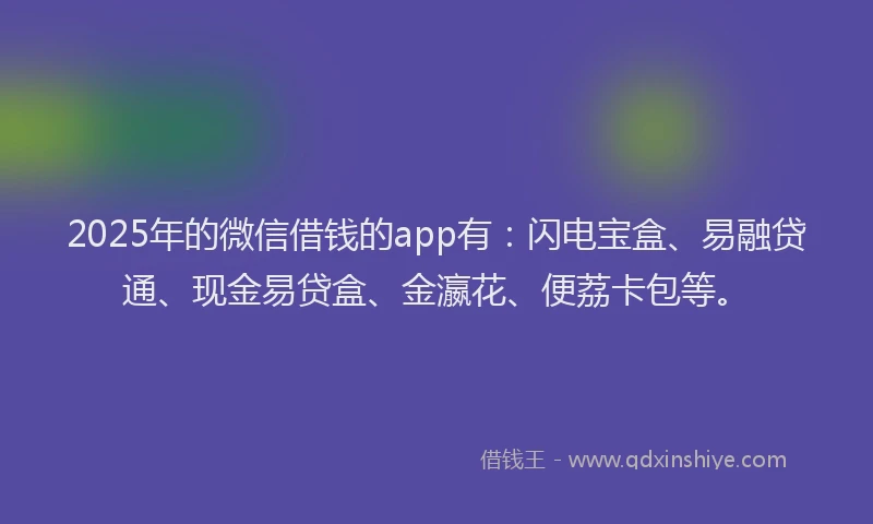 2025年的微信借钱的app有：闪电宝盒、易融贷通、现金易贷盒、金瀛花、便荔卡包等。