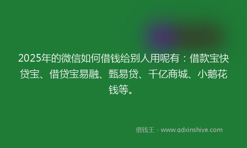 2025年的微信如何借钱给别人用呢有：借款宝快贷宝、借贷宝易融、甄易贷、千亿商城、小鹅花钱等。