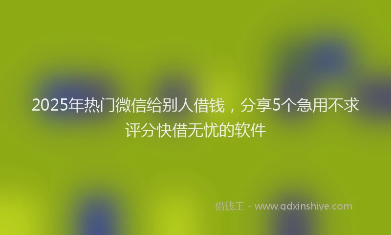2025年热门微信给别人借钱，分享5个急用不求评分快借无忧的软件