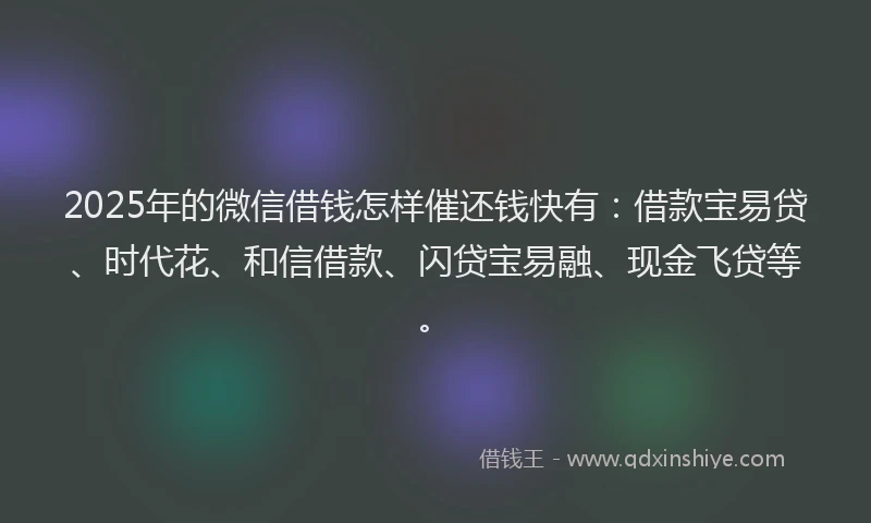 2025年的微信借钱怎样催还钱快有：借款宝易贷、时代花、和信借款、闪贷宝易融、现金飞贷等。