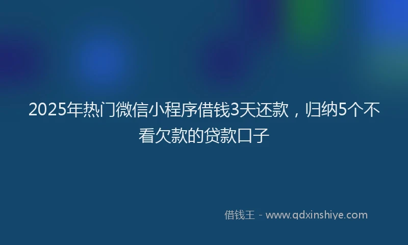 2025年热门微信小程序借钱3天还款，归纳5个不看欠款的贷款口子