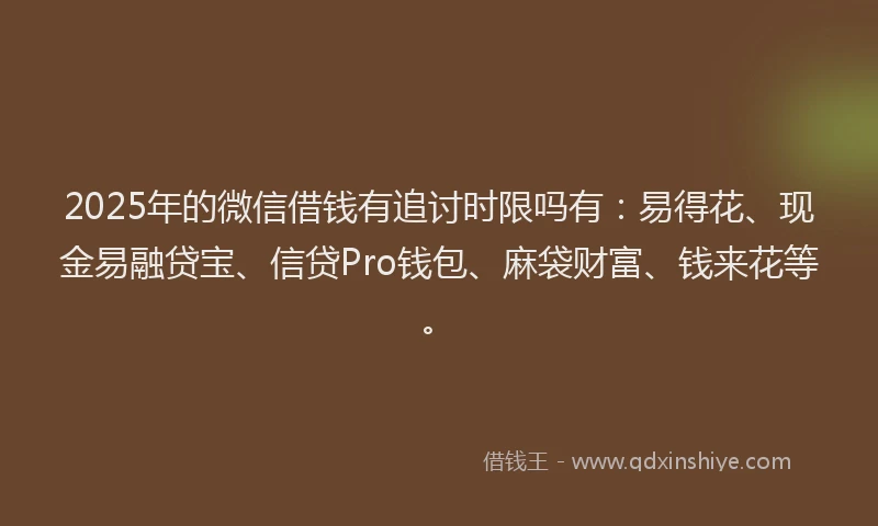 2025年的微信借钱有追讨时限吗有：易得花、现金易融贷宝、信贷Pro钱包、麻袋财富、钱来花等。