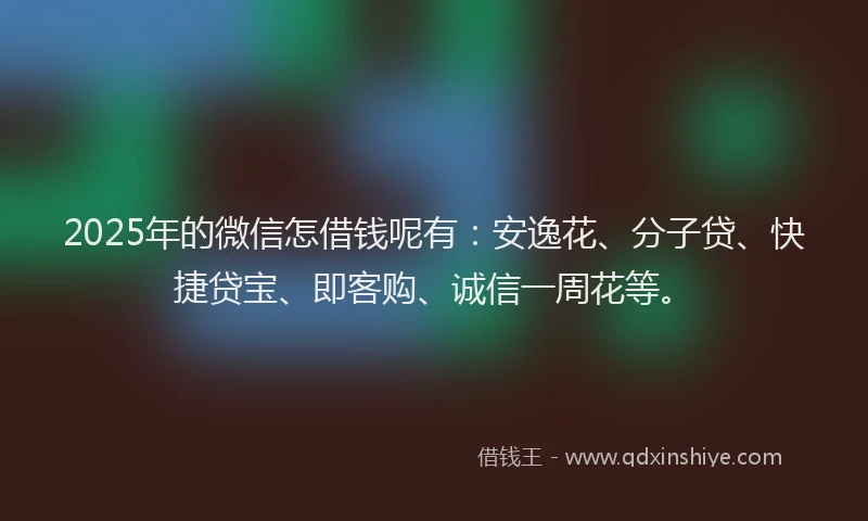 2025年的微信怎借钱呢有：安逸花、分子贷、快捷贷宝、即客购、诚信一周花等。