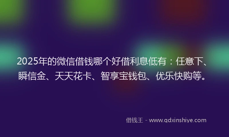 2025年的微信借钱哪个好借利息低有：任意下、瞬信金、天天花卡、智享宝钱包、优乐快购等。