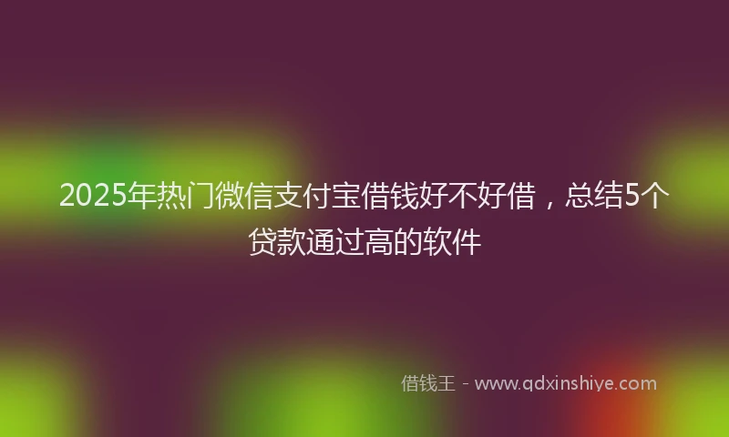 2025年热门微信支付宝借钱好不好借，总结5个贷款通过高的软件