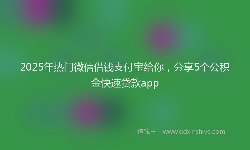 2025年热门微信借钱支付宝给你，分享5个公积金快速贷款app