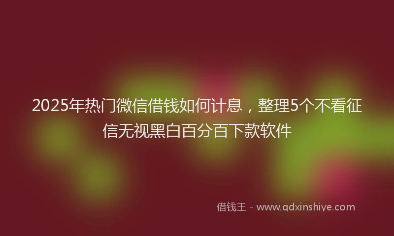 2025年热门微信借钱如何计息，整理5个不看征信无视黑白百分百下款软件
