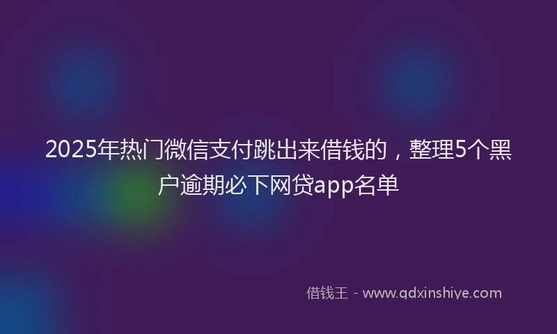 2025年热门微信支付跳出来借钱的，整理5个黑户逾期必下网贷app名单