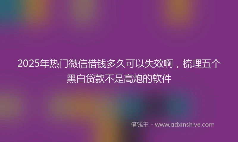 2025年热门微信借钱多久可以失效啊，梳理五个黑白贷款不是高炮的软件
