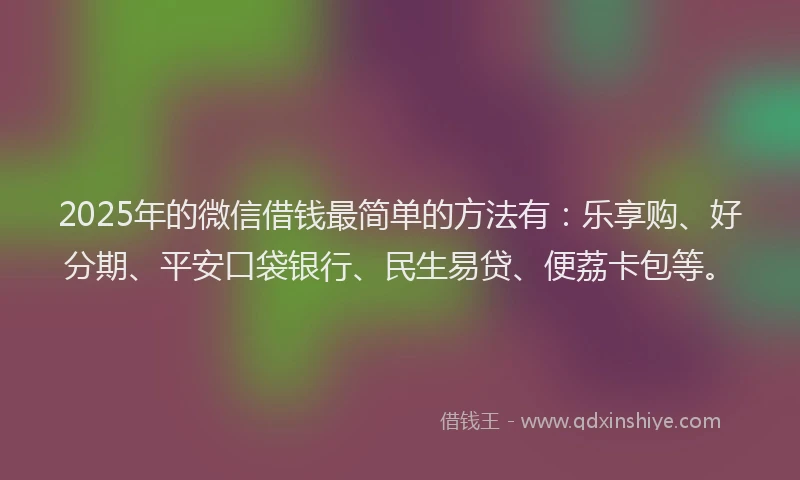 2025年的微信借钱最简单的方法有：乐享购、好分期、平安口袋银行、民生易贷、便荔卡包等。