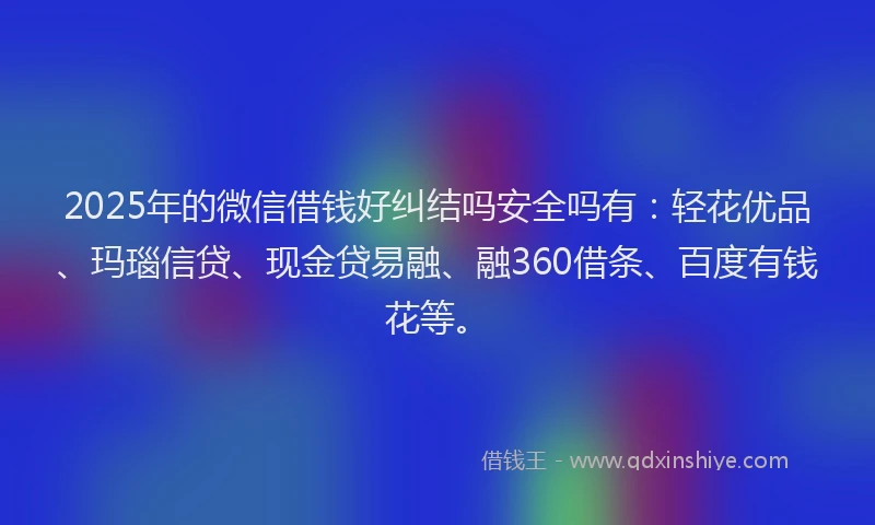 2025年的微信借钱好纠结吗安全吗有：轻花优品、玛瑙信贷、现金贷易融、融360借条、百度有钱花等。