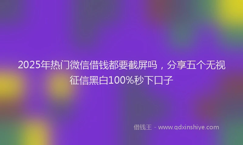 2025年热门微信借钱都要截屏吗，分享五个无视征信黑白100%秒下口子