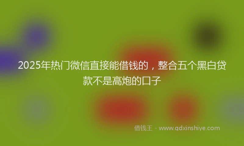 2025年热门微信直接能借钱的，整合五个黑白贷款不是高炮的口子