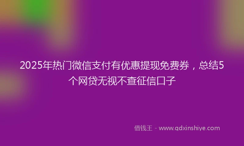2025年热门微信支付有优惠提现免费券，总结5个网贷无视不查征信口子