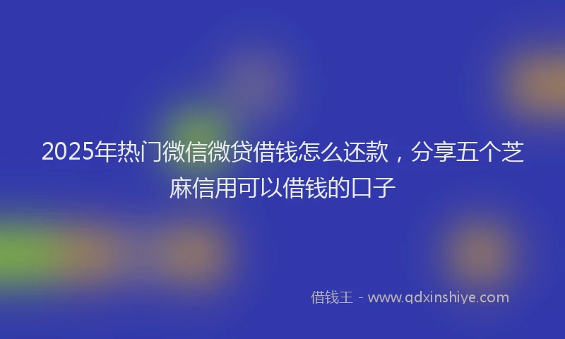 2025年热门微信微贷借钱怎么还款，分享五个芝麻信用可以借钱的口子