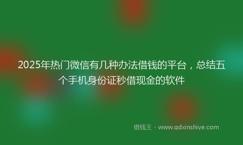 2025年热门微信有几种办法借钱的平台，总结五个手机身份证秒借现金的软件