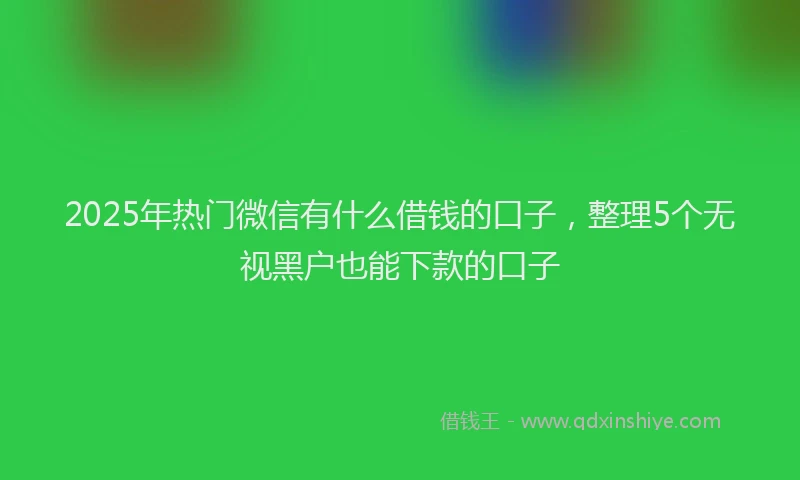 2025年热门微信有什么借钱的口子，整理5个无视黑户也能下款的口子