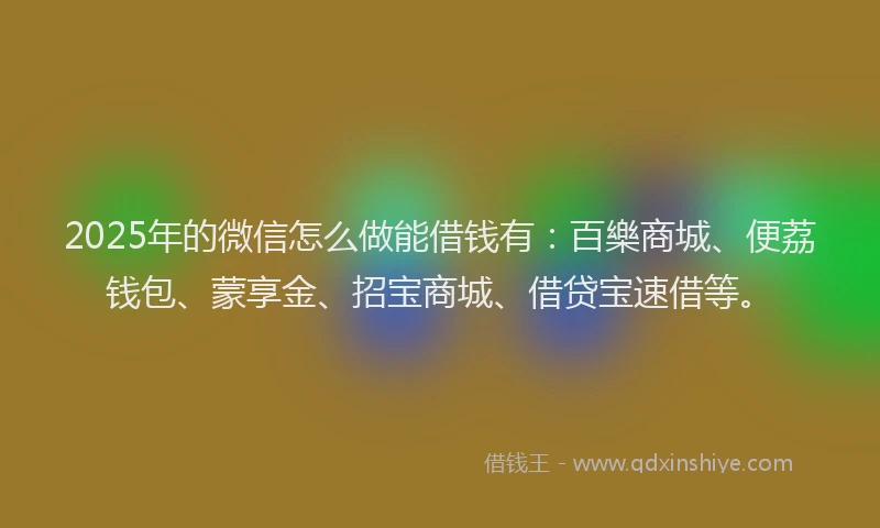 2025年的微信怎么做能借钱有：百樂商城、便荔钱包、蒙享金、招宝商城、借贷宝速借等。