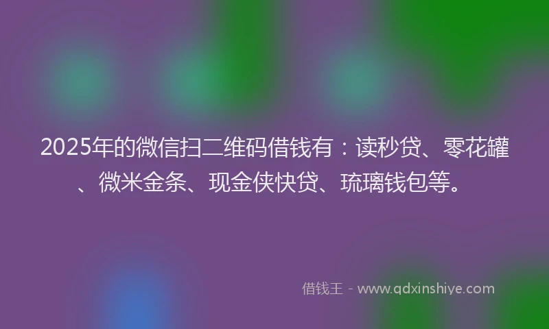 2025年的微信扫二维码借钱有：读秒贷、零花罐、微米金条、现金侠快贷、琉璃钱包等。