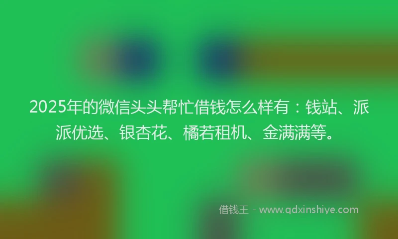 2025年的微信头头帮忙借钱怎么样有：钱站、派派优选、银杏花、橘若租机、金满满等。