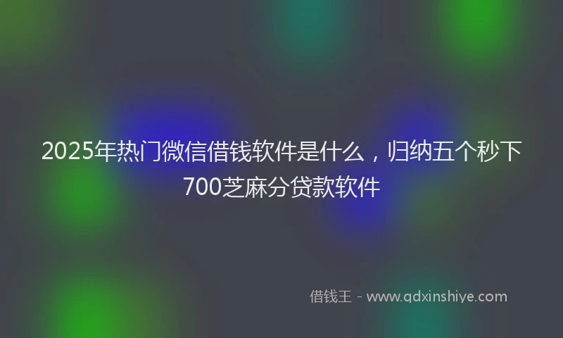 2025年热门微信借钱软件是什么，归纳五个秒下700芝麻分贷款软件