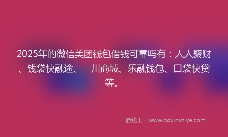 2025年的微信美团钱包借钱可靠吗有：人人聚财、钱袋快融途、一川商城、乐融钱包、口袋快贷等。