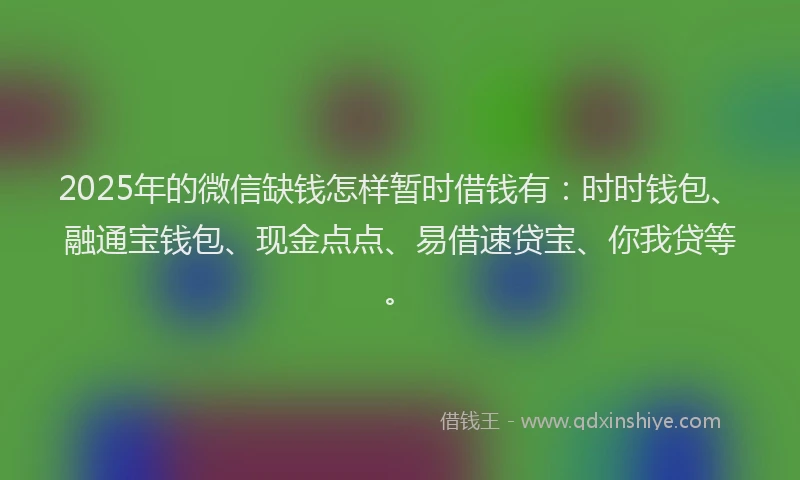2025年的微信缺钱怎样暂时借钱有：时时钱包、融通宝钱包、现金点点、易借速贷宝、你我贷等。