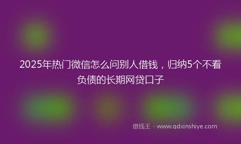 2025年热门微信怎么问别人借钱，归纳5个不看负债的长期网贷口子