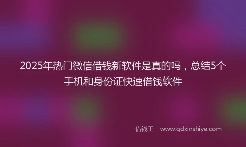2025年热门微信借钱新软件是真的吗，总结5个手机和身份证快速借钱软件