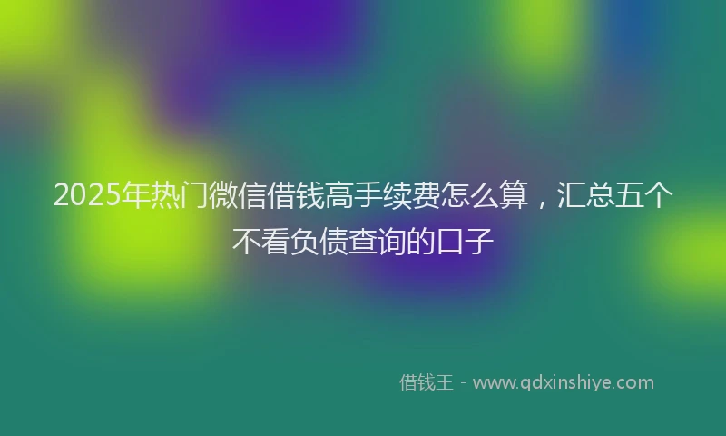 2025年热门微信借钱高手续费怎么算，汇总五个不看负债查询的口子