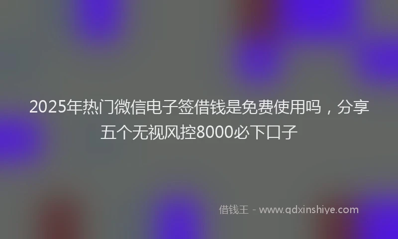 2025年热门微信电子签借钱是免费使用吗，分享五个无视风控8000必下口子
