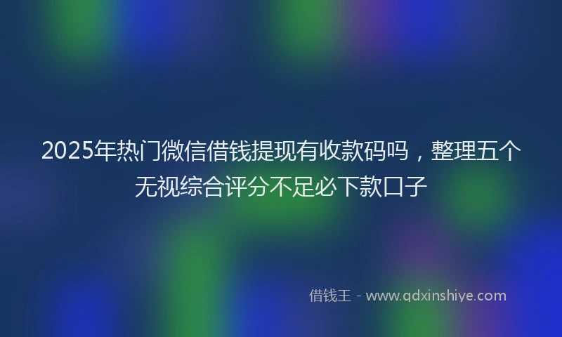 2025年热门微信借钱提现有收款码吗，整理五个无视综合评分不足必下款口子