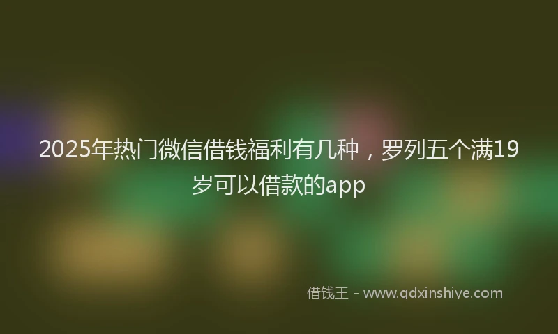 2025年热门微信借钱福利有几种，罗列五个满19岁可以借款的app