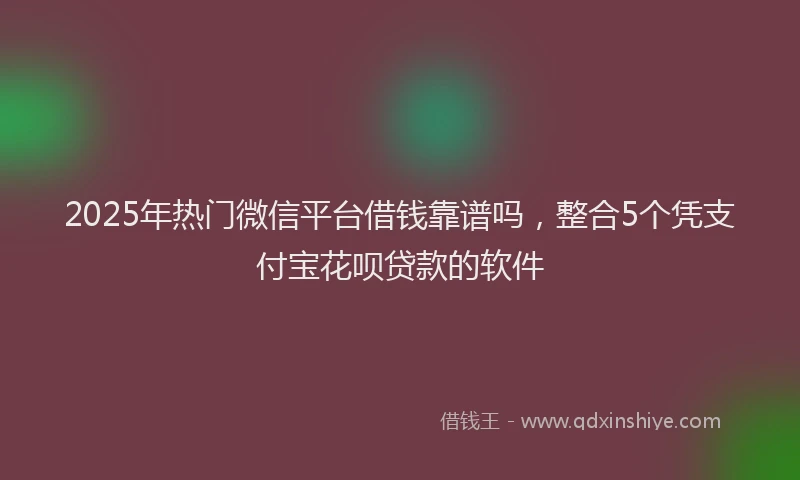 2025年热门微信平台借钱靠谱吗，整合5个凭支付宝花呗贷款的软件