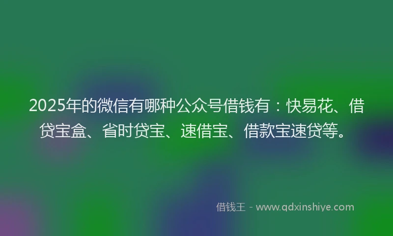 2025年的微信有哪种公众号借钱有：快易花、借贷宝盒、省时贷宝、速借宝、借款宝速贷等。