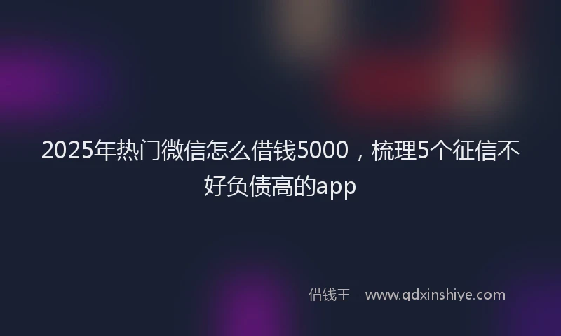 2025年热门微信怎么借钱5000，梳理5个征信不好负债高的app