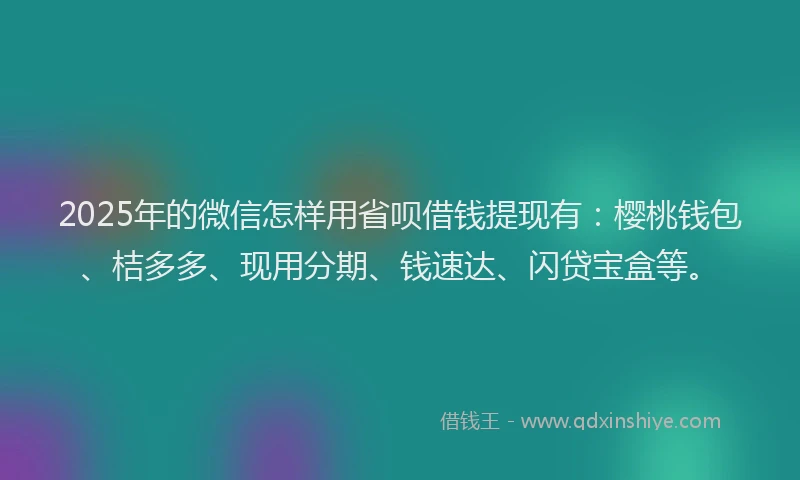 2025年的微信怎样用省呗借钱提现有：樱桃钱包、桔多多、现用分期、钱速达、闪贷宝盒等。