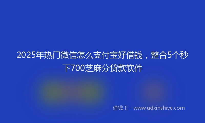 2025年热门微信怎么支付宝好借钱，整合5个秒下700芝麻分贷款软件