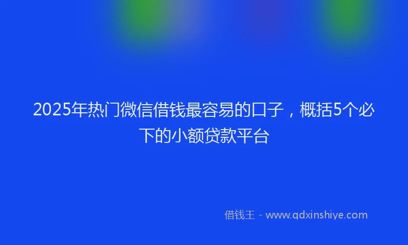 2025年热门微信借钱最容易的口子，概括5个必下的小额贷款平台