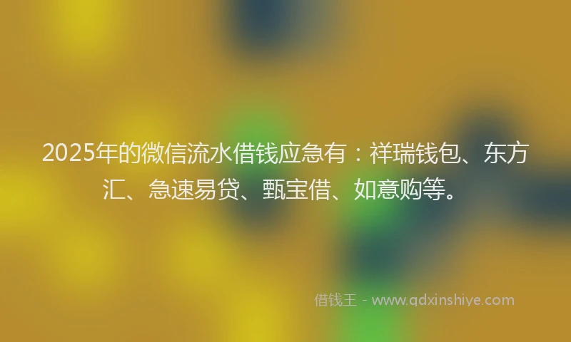 2025年的微信流水借钱应急有：祥瑞钱包、东方汇、急速易贷、甄宝借、如意购等。