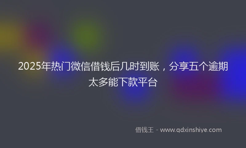 2025年热门微信借钱后几时到账，分享五个逾期太多能下款平台