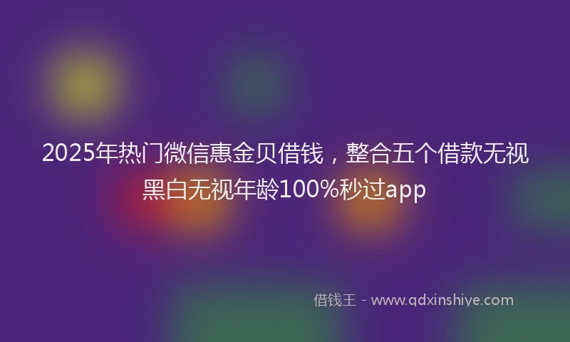 2025年热门微信惠金贝借钱，整合五个借款无视黑白无视年龄100%秒过app